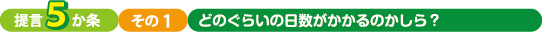 提言5か条、その１、どのくらいの日数がかかるのかしら？