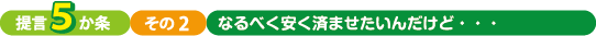 提言5か条、その２、なるべく安くすませたいんだけど・・・